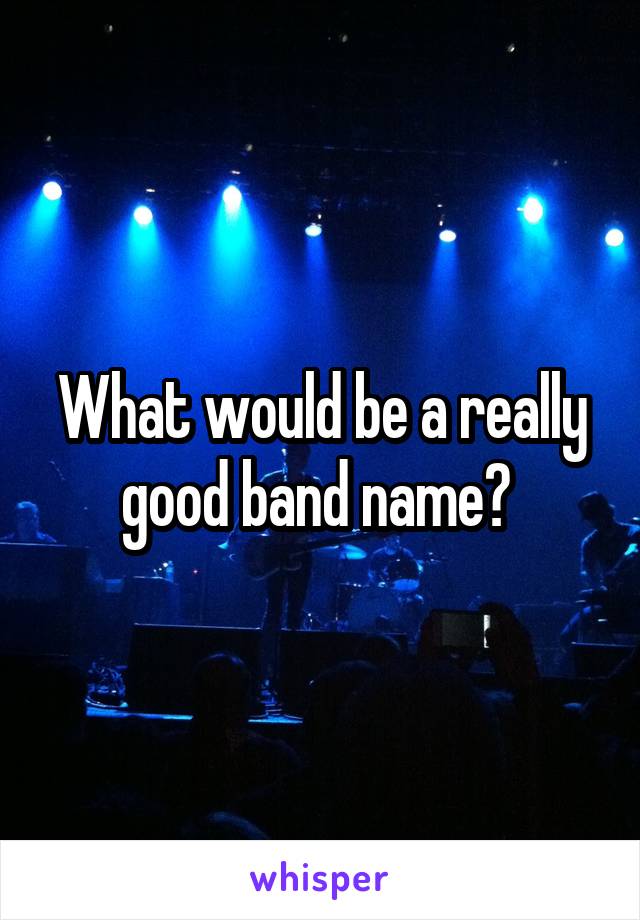 What would be a really good band name? 