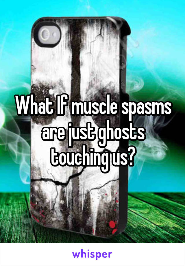 What If muscle spasms are just ghosts touching us?