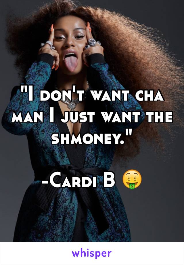 "I don't want cha man I just want the shmoney."

-Cardi B 🤑