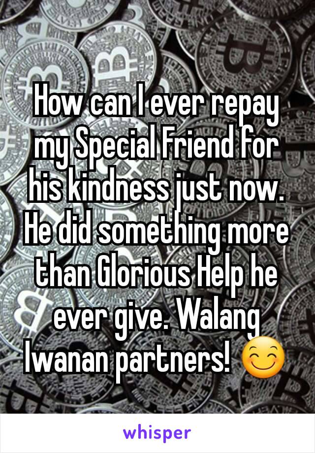 How can I ever repay my Special Friend for his kindness just now. He did something more than Glorious Help he ever give. Walang Iwanan partners! 😊