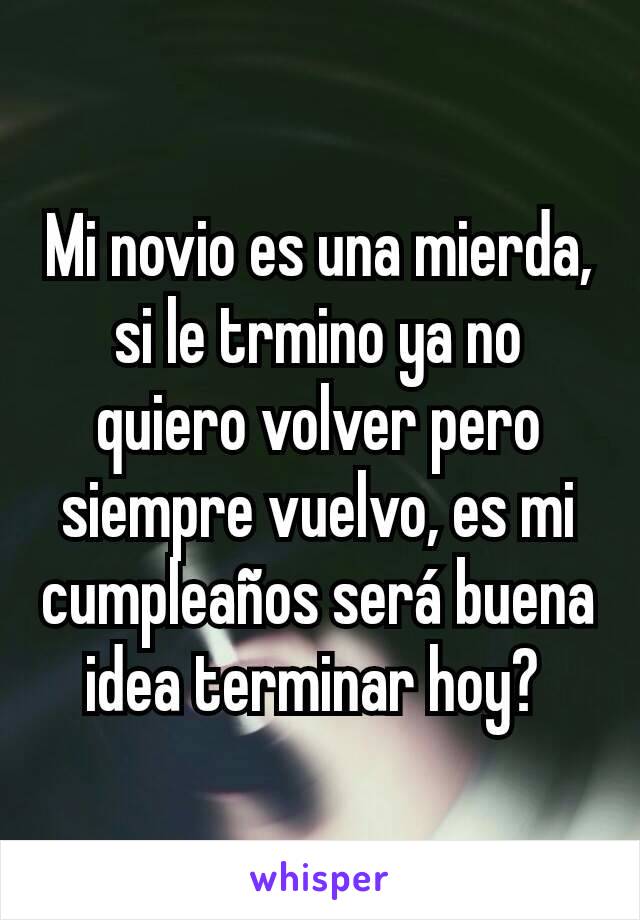 Mi novio es una mierda, si le trmino ya no quiero volver pero siempre vuelvo, es mi cumpleaños será buena idea terminar hoy? 