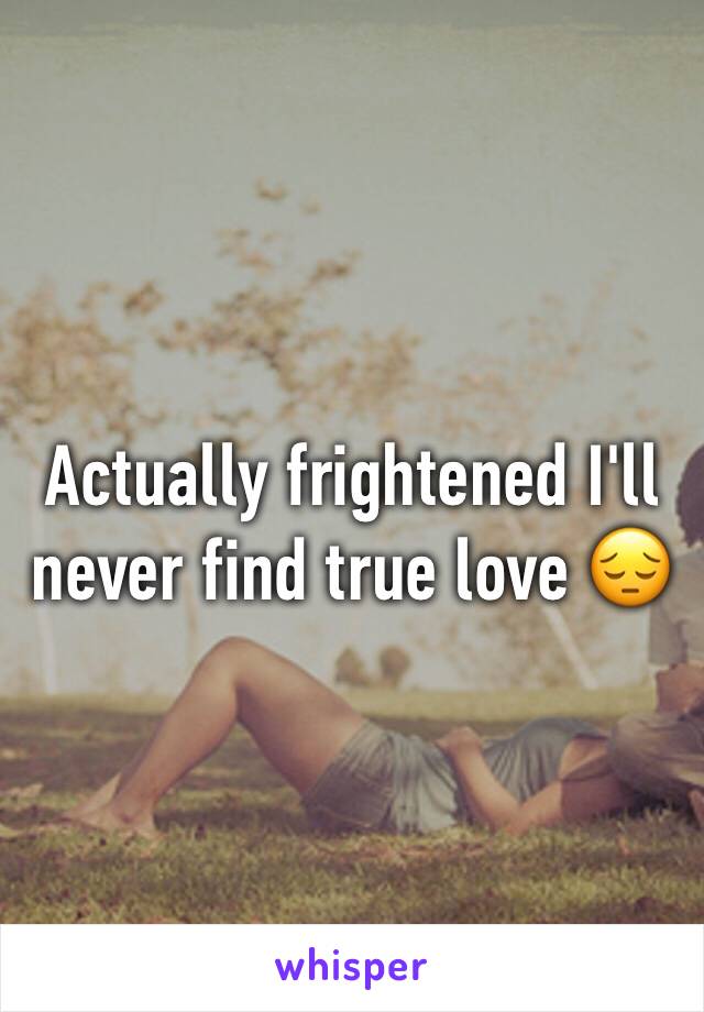 Actually frightened I'll never find true love 😔