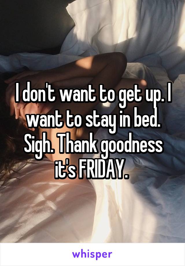 I don't want to get up. I want to stay in bed. Sigh. Thank goodness it's FRIDAY. 