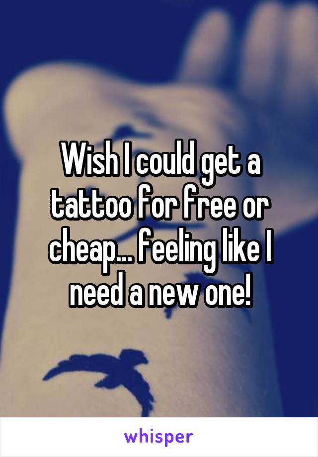 Wish I could get a tattoo for free or cheap... feeling like I need a new one!