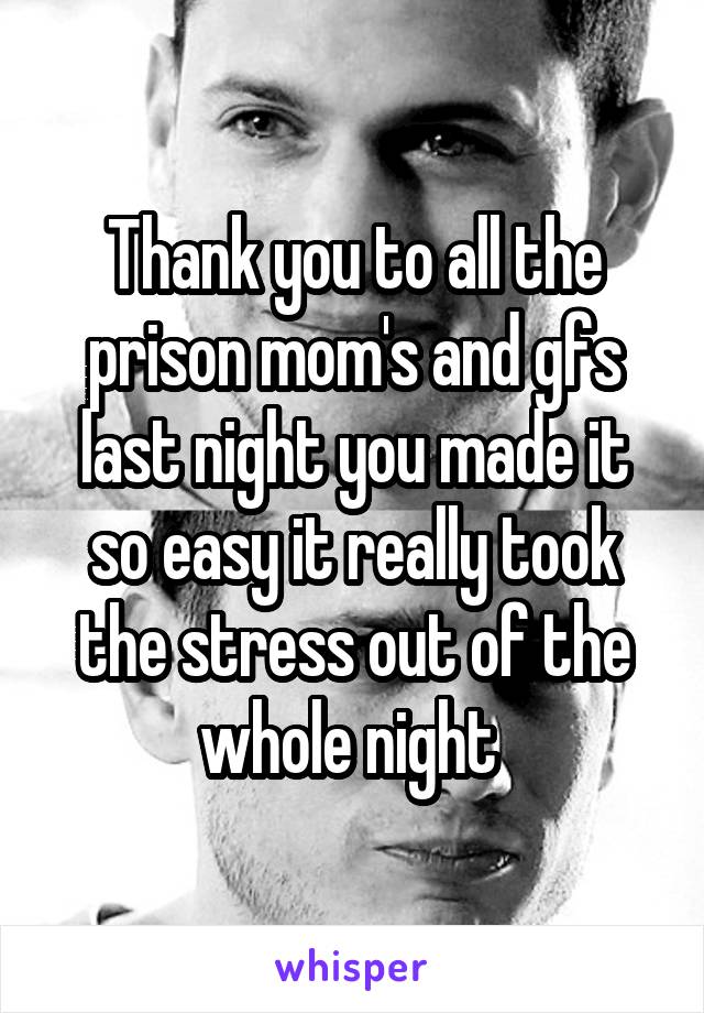 Thank you to all the prison mom's and gfs last night you made it so easy it really took the stress out of the whole night 