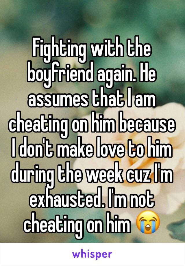 Fighting with the boyfriend again. He assumes that I am cheating on him because I don't make love to him during the week cuz I'm exhausted. I'm not cheating on him 😭