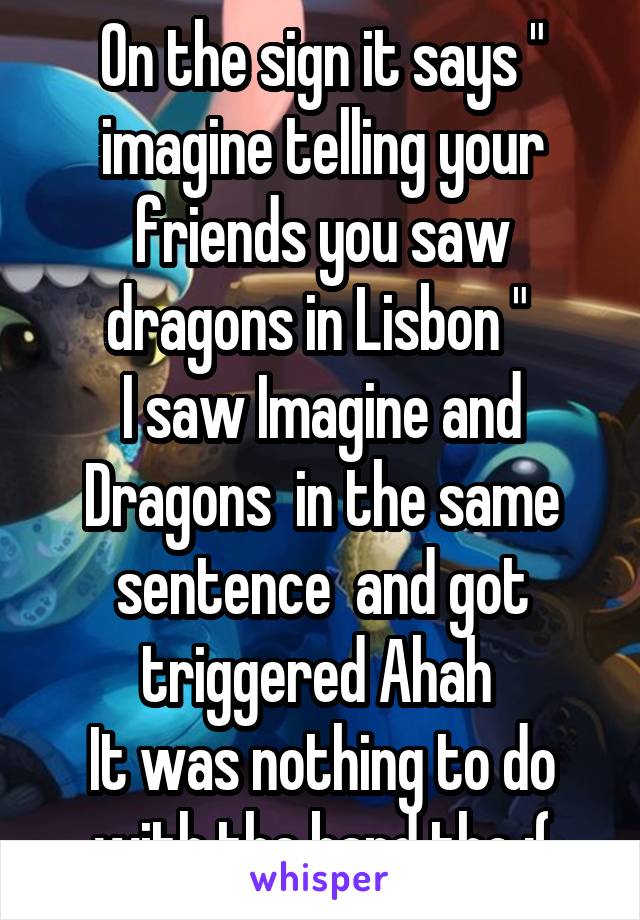 On the sign it says " imagine telling your friends you saw dragons in Lisbon " 
I saw Imagine and Dragons  in the same sentence  and got triggered Ahah 
It was nothing to do with the band tho :(