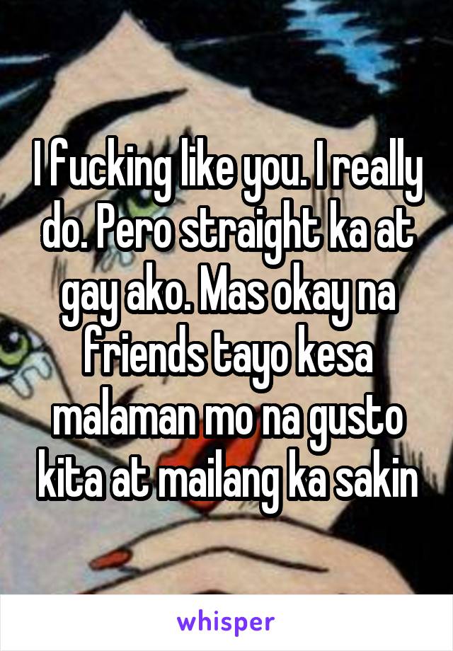 I fucking like you. I really do. Pero straight ka at gay ako. Mas okay na friends tayo kesa malaman mo na gusto kita at mailang ka sakin