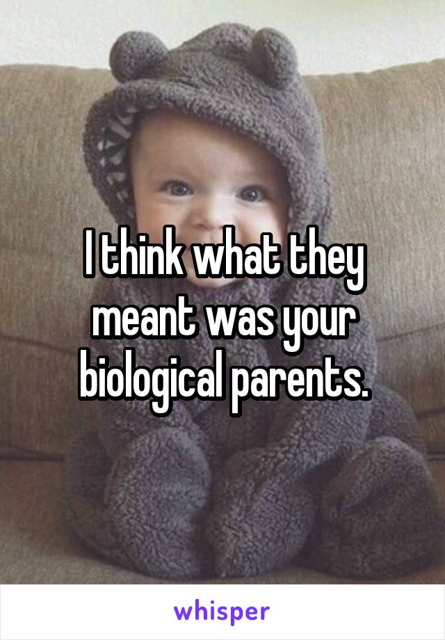 I think what they meant was your biological parents.