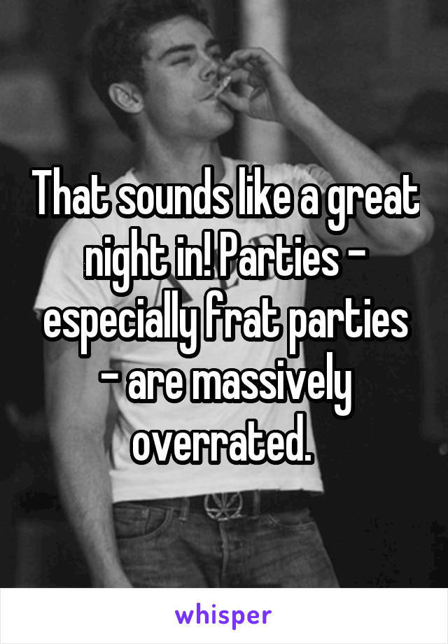 That sounds like a great night in! Parties - especially frat parties - are massively overrated. 
