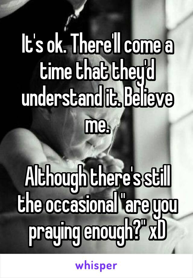 It's ok. There'll come a time that they'd understand it. Believe me.

Although there's still the occasional "are you praying enough?" xD