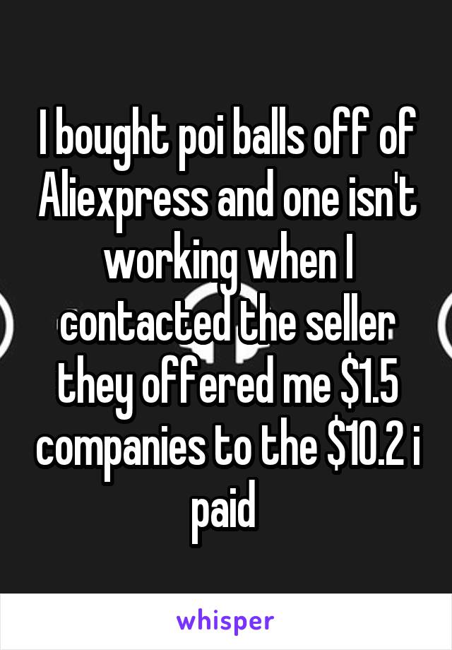 I bought poi balls off of Aliexpress and one isn't working when I contacted the seller they offered me $1.5 companies to the $10.2 i paid 