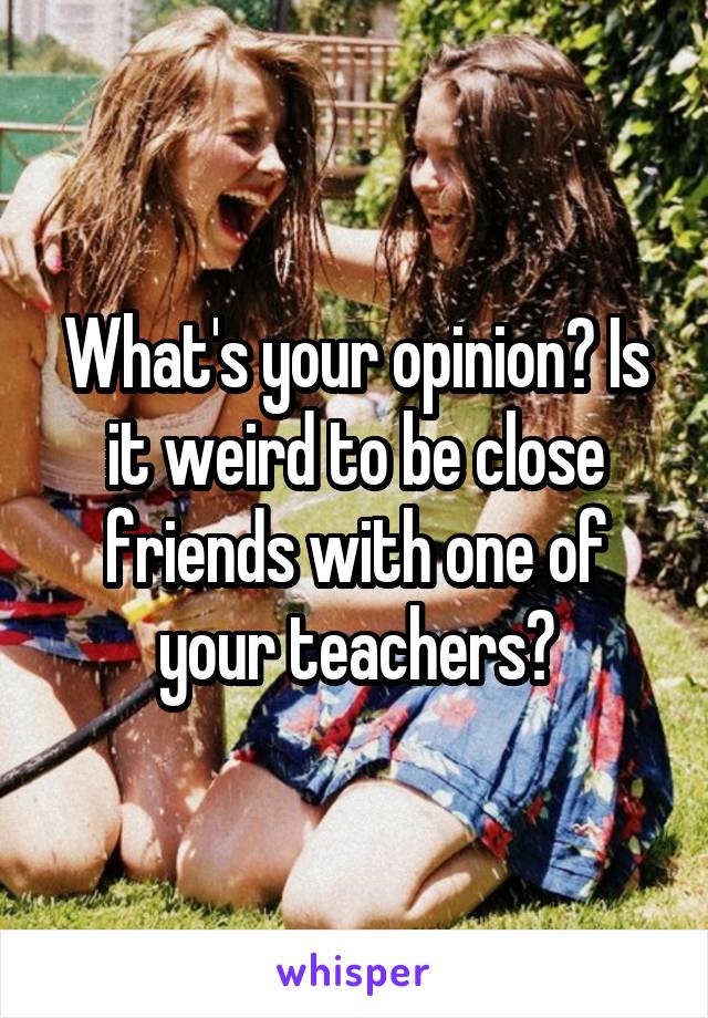 What's your opinion? Is it weird to be close friends with one of your teachers?