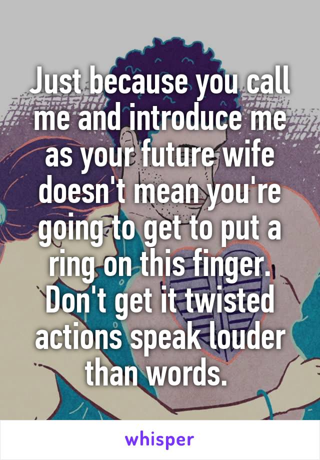 Just because you call me and introduce me as your future wife doesn't mean you're going to get to put a ring on this finger. Don't get it twisted actions speak louder than words. 