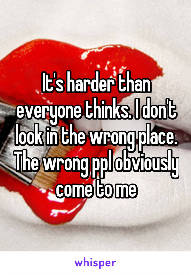 It's harder than everyone thinks. I don't look in the wrong place. The wrong ppl obviously come to me