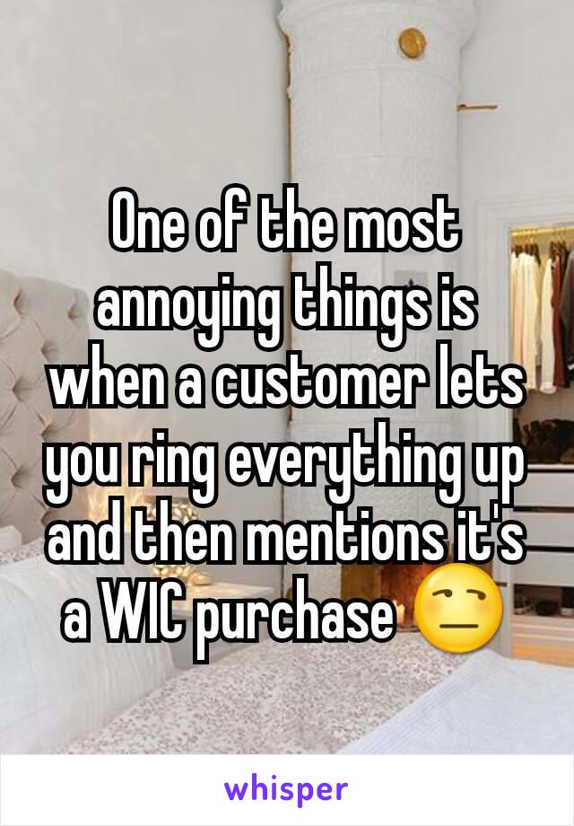 One of the most annoying things is when a customer lets you ring everything up and then mentions it's a WIC purchase 😒