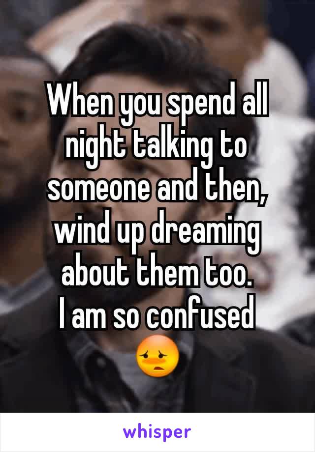 When you spend all night talking to someone and then, wind up dreaming about them too.
I am so confused
😳