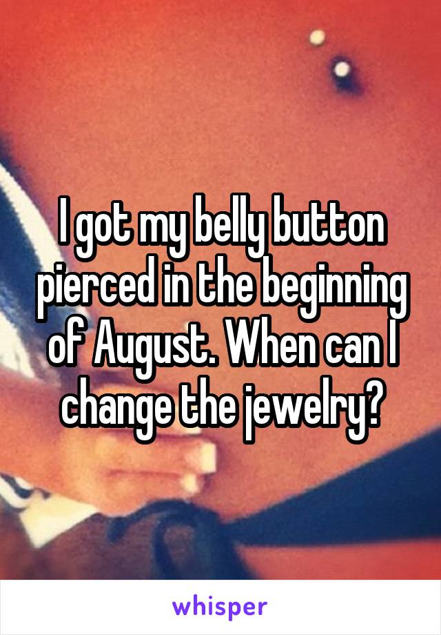 I got my belly button pierced in the beginning of August. When can I change the jewelry?