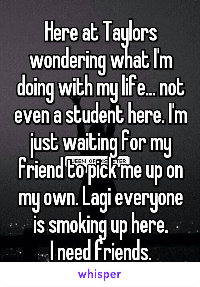 Here at Taylors wondering what I'm doing with my life... not even a student here. I'm just waiting for my friend to pick me up on my own. Lagi everyone is smoking up here.
I need friends.