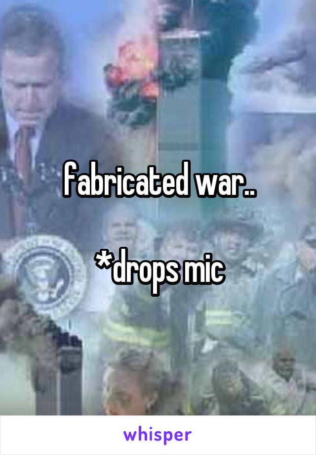 fabricated war..

*drops mic