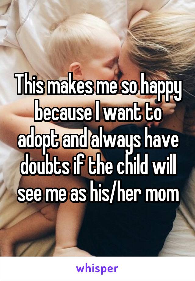 This makes me so happy because I want to adopt and always have doubts if the child will see me as his/her mom