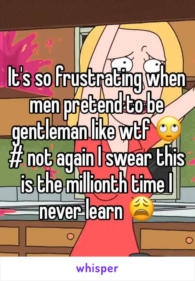 It's so frustrating when men pretend to be gentleman like wtf 🙄 # not again I swear this is the millionth time I never learn 😩