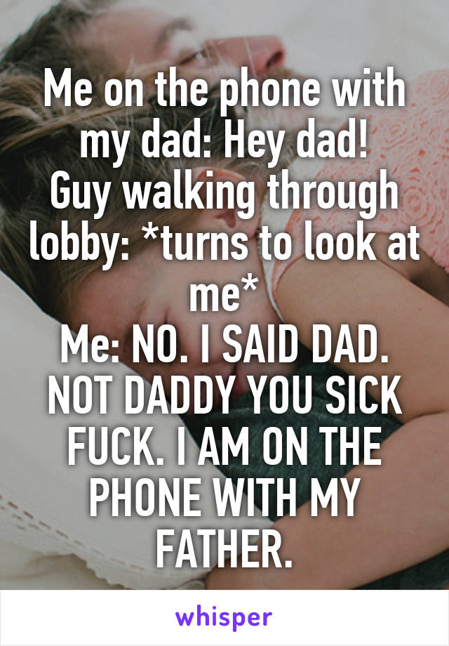 Me on the phone with my dad: Hey dad!
Guy walking through lobby: *turns to look at me*
Me: NO. I SAID DAD. NOT DADDY YOU SICK FUCK. I AM ON THE PHONE WITH MY FATHER.