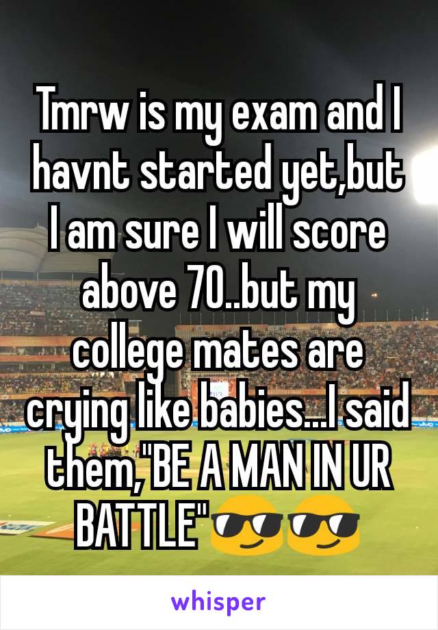 Tmrw is my exam and I havnt started yet,but I am sure I will score above 70..but my college mates are crying like babies...I said them,"BE A MAN IN UR BATTLE"😎😎