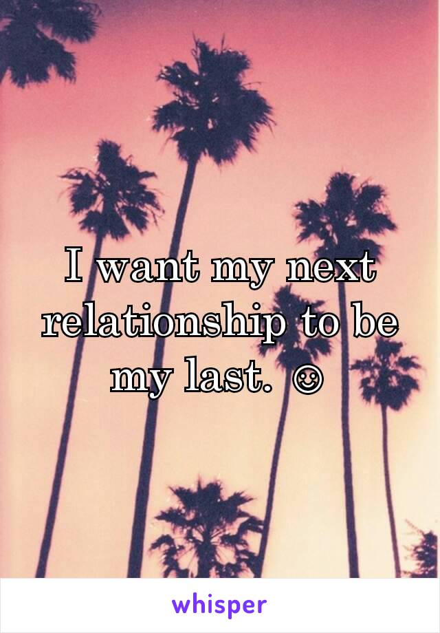 I want my next relationship to be my last. ☺