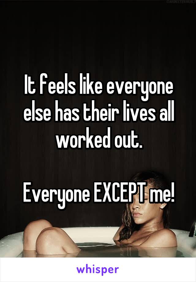 It feels like everyone else has their lives all worked out.
 
Everyone EXCEPT me!