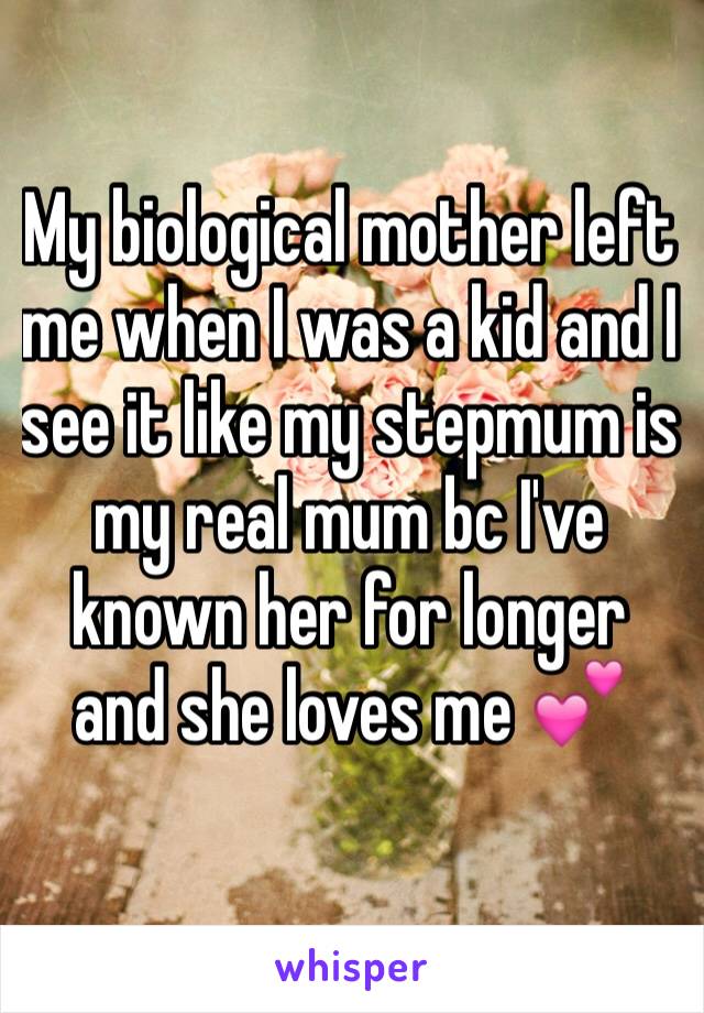 My biological mother left me when I was a kid and I see it like my stepmum is my real mum bc I've known her for longer and she loves me 💕