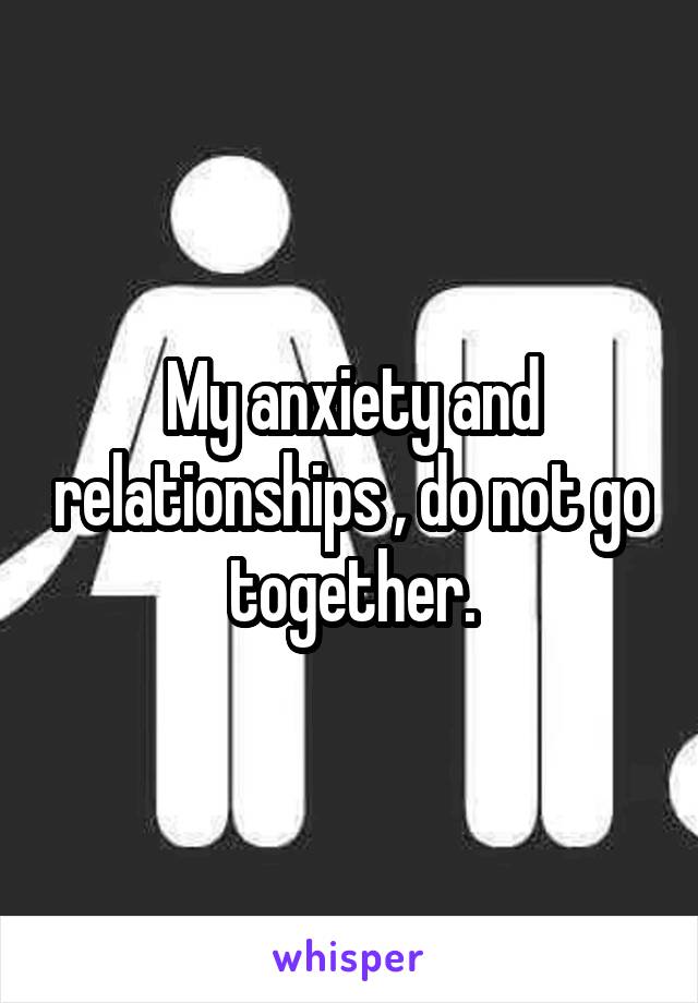 My anxiety and relationships , do not go together.