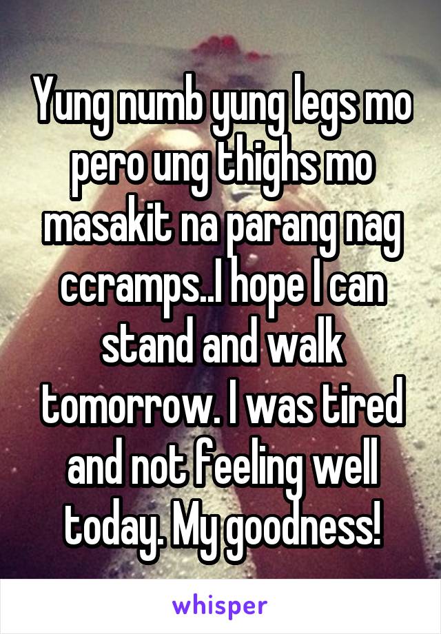 Yung numb yung legs mo pero ung thighs mo masakit na parang nag ccramps..I hope I can stand and walk tomorrow. I was tired and not feeling well today. My goodness!