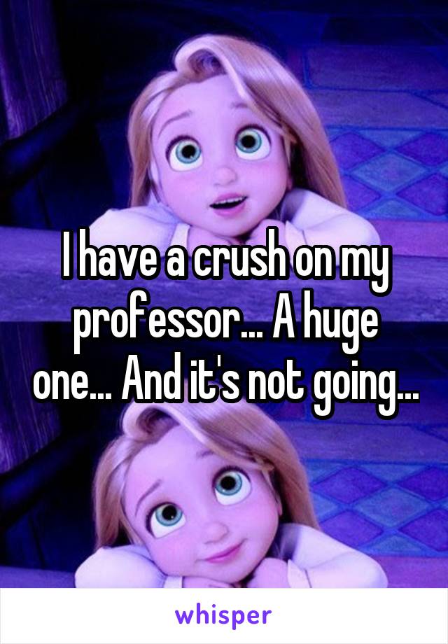 I have a crush on my professor... A huge one... And it's not going...