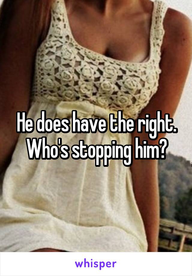 He does have the right. Who's stopping him?