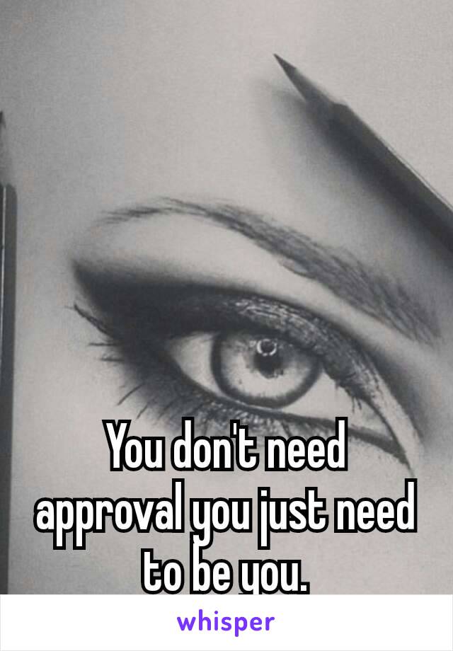 You don't need approval you just need to be you.
😘