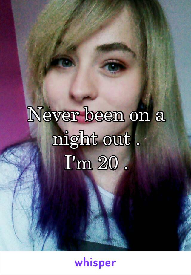 Never been on a night out .
I'm 20 .