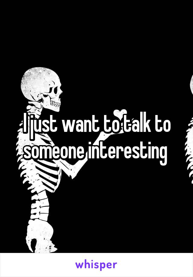 I just want to talk to someone interesting 