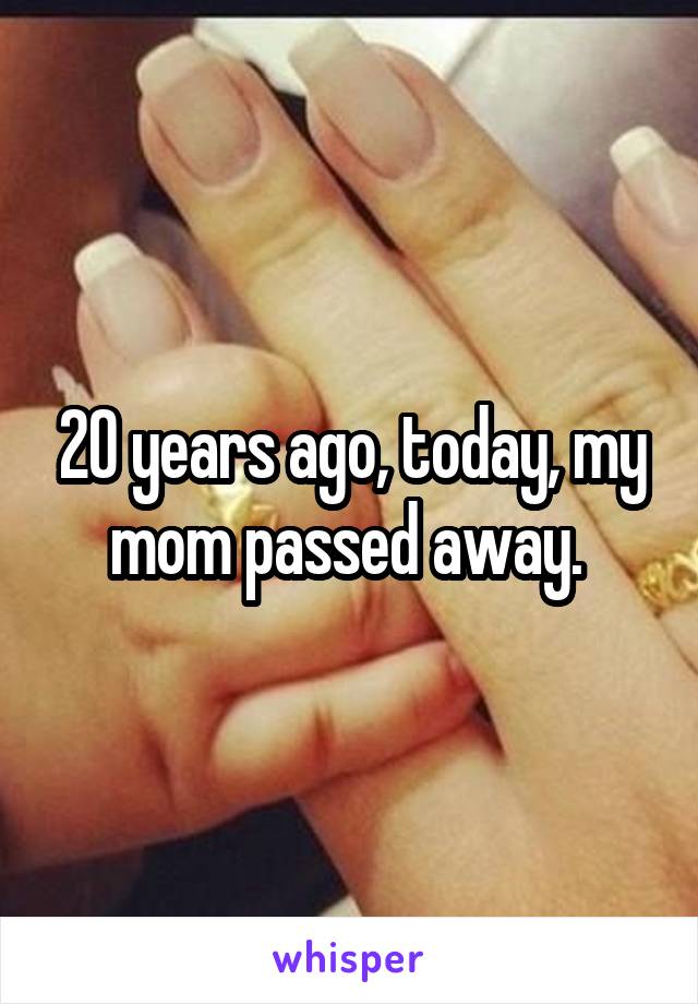 20 years ago, today, my mom passed away. 