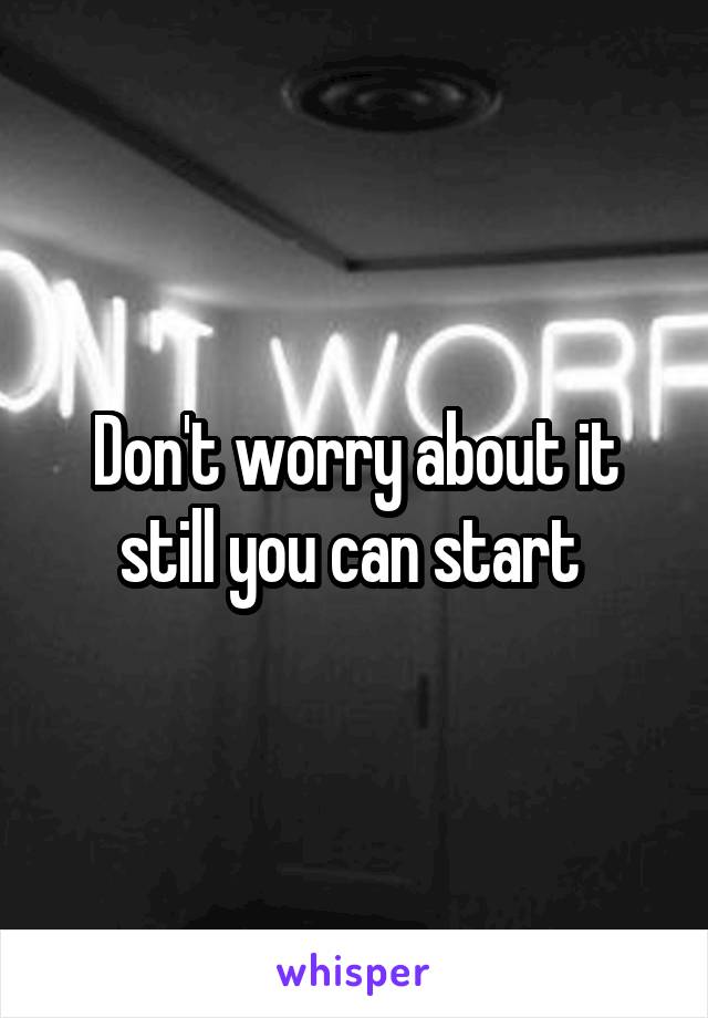 Don't worry about it still you can start 