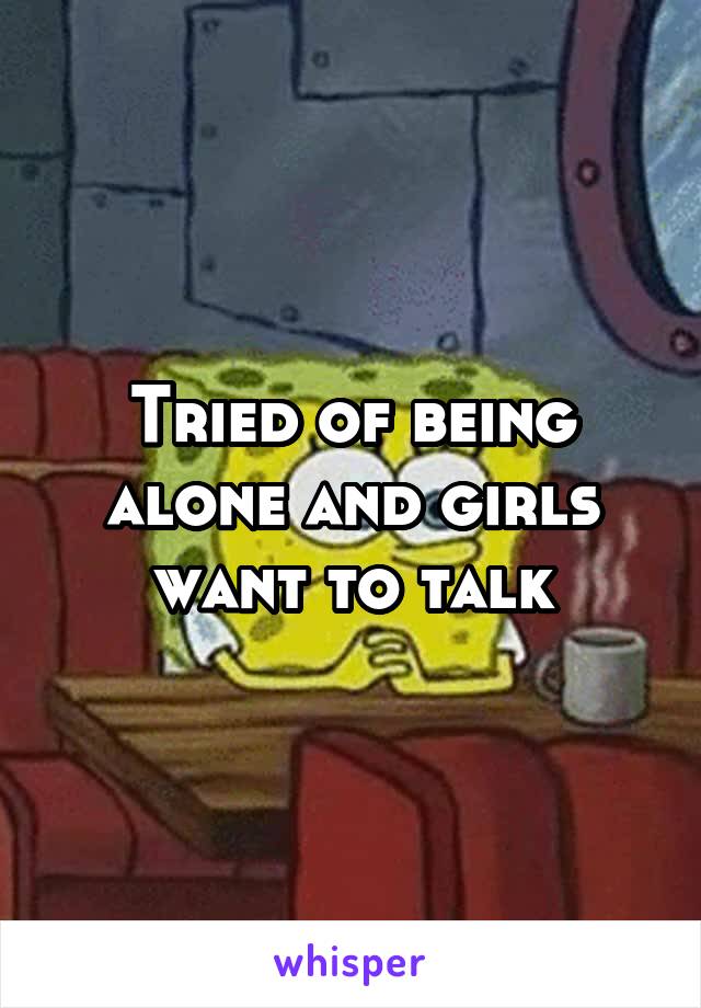 Tried of being alone and girls want to talk