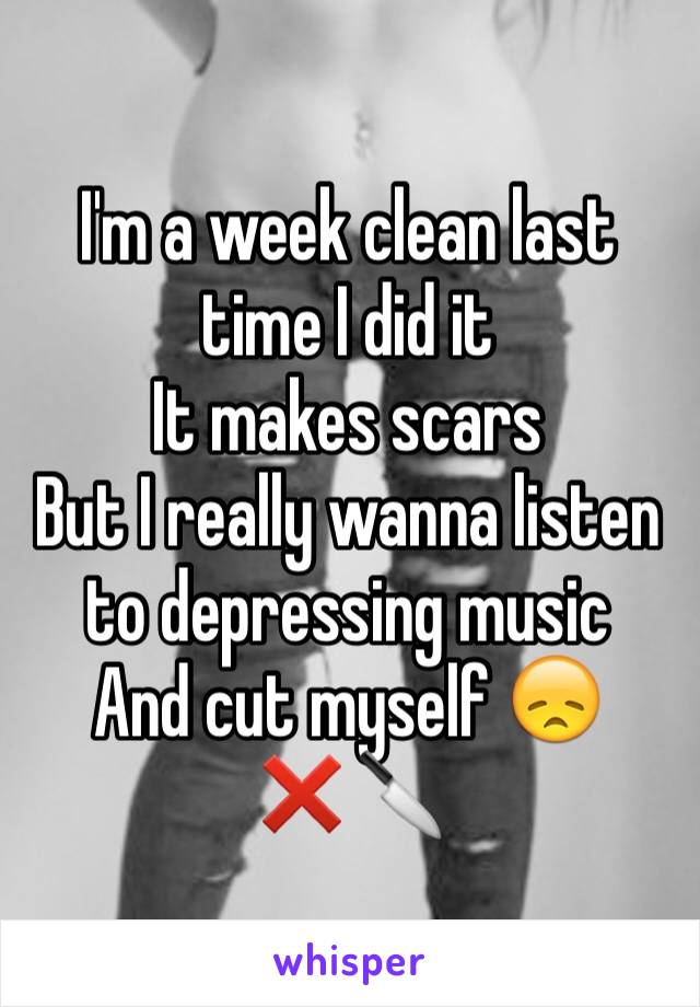 I'm a week clean last time I did it 
It makes scars 
But I really wanna listen to depressing music
And cut myself 😞
❌🔪