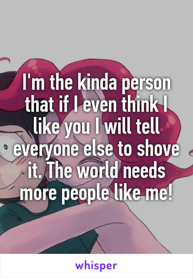 I'm the kinda person that if I even think I like you I will tell everyone else to shove it. The world needs more people like me!