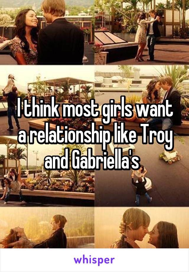 I think most girls want a relationship like Troy and Gabriella's  