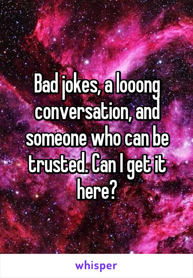 Bad jokes, a looong conversation, and someone who can be trusted. Can I get it here?