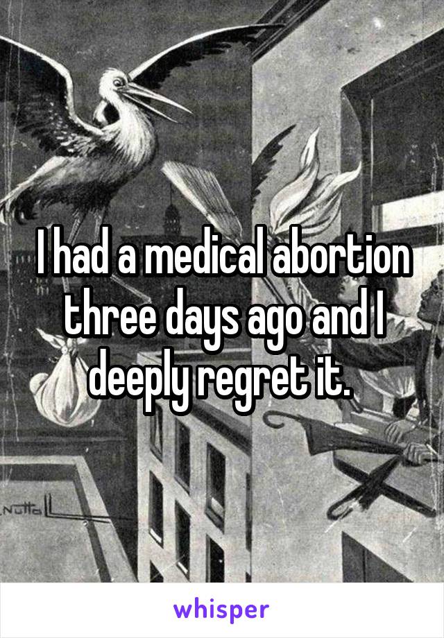 I had a medical abortion three days ago and I deeply regret it. 