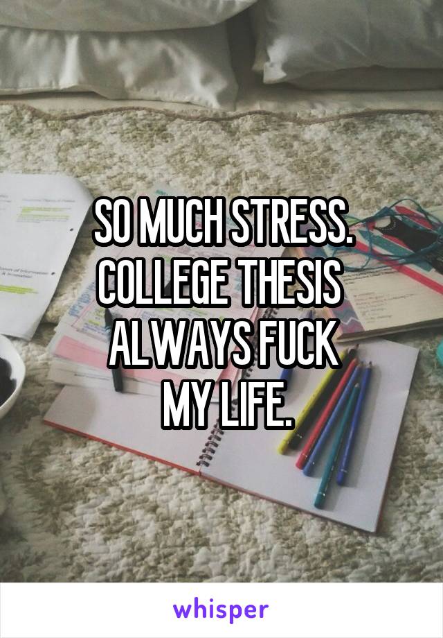 SO MUCH STRESS.
COLLEGE THESIS 
ALWAYS FUCK
 MY LIFE.