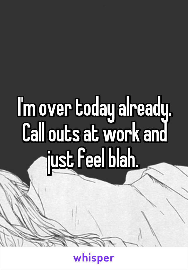 I'm over today already. Call outs at work and just feel blah. 