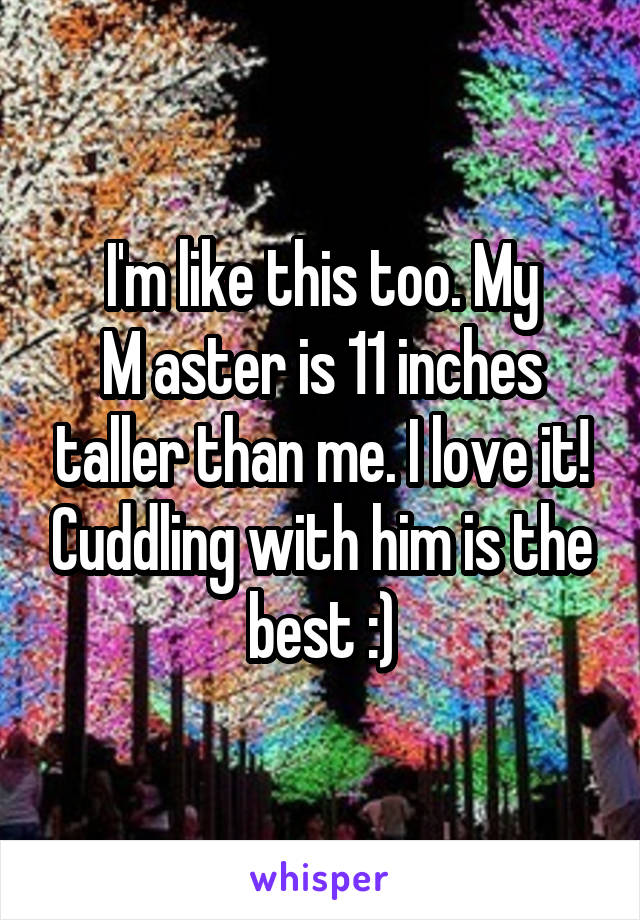 I'm like this too. My
M aster is 11 inches taller than me. I love it! Cuddling with him is the best :)