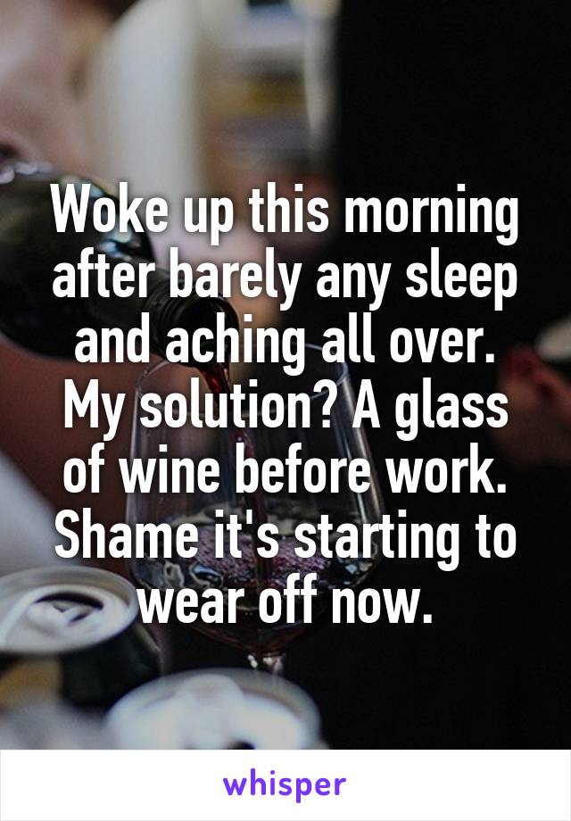 Woke up this morning after barely any sleep and aching all over. My solution? A glass of wine before work. Shame it's starting to wear off now.